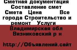 Сметная документация. Составление смет. Смета › Цена ­ 500 - Все города Строительство и ремонт » Услуги   . Владимирская обл.,Вязниковский р-н